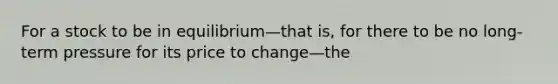 For a stock to be in equilibrium—that is, for there to be no long-term pressure for its price to change—the