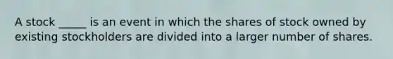 A stock _____ is an event in which the shares of stock owned by existing stockholders are divided into a larger number of shares.