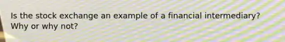 Is the stock exchange an example of a financial intermediary? Why or why not?