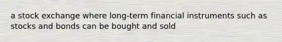 a stock exchange where long-term financial instruments such as stocks and bonds can be bought and sold