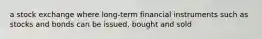 a stock exchange where long-term financial instruments such as stocks and bonds can be issued, bought and sold