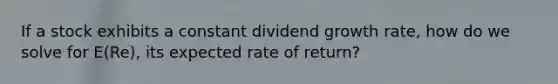 If a stock exhibits a constant dividend growth rate, how do we solve for E(Re), its expected rate of return?