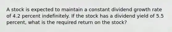 A stock is expected to maintain a constant dividend growth rate of 4.2 percent indefinitely. If the stock has a dividend yield of 5.5 percent, what is the required return on the stock?