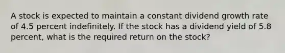 A stock is expected to maintain a constant dividend growth rate of 4.5 percent indefinitely. If the stock has a dividend yield of 5.8 percent, what is the required return on the stock?