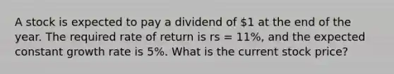 A stock is expected to pay a dividend of 1 at the end of the year. The required rate of return is rs = 11%, and the expected constant growth rate is 5%. What is the current stock price?