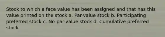 Stock to which a face value has been assigned and that has this value printed on the stock a. Par-value stock b. Participating preferred stock c. No-par-value stock d. Cumulative preferred stock