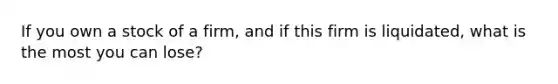 If you own a stock of a firm, and if this firm is liquidated, what is the most you can lose?