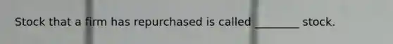 Stock that a firm has repurchased is called ________ stock.