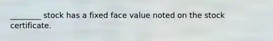 ________ stock has a fixed face value noted on the stock certificate.