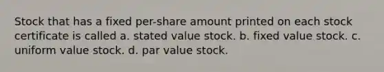 Stock that has a fixed per-share amount printed on each stock certificate is called a. stated value stock. b. fixed value stock. c. uniform value stock. d. par value stock.