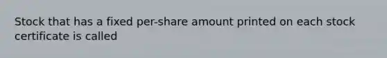 Stock that has a fixed per-share amount printed on each stock certificate is called