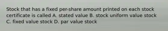 Stock that has a fixed per-share amount printed on each stock certificate is called A. stated value B. stock uniform value stock C. fixed value stock D. par value stock