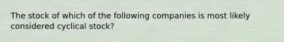 The stock of which of the following companies is most likely considered cyclical stock?