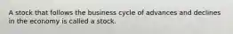 A stock that follows the business cycle of advances and declines in the economy is called a stock.