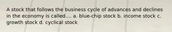 A stock that follows the business cycle of advances and declines in the economy is called.... a. blue-chip stock b. income stock c. growth stock d. cyclical stock