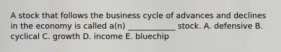 A stock that follows the business cycle of advances and declines in the economy is called a(n) ____________ stock. A. defensive B. cyclical C. growth D. income E. bluechip