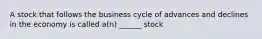 A stock that follows the business cycle of advances and declines in the economy is called a(n) ______ stock