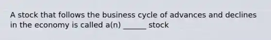 A stock that follows the business cycle of advances and declines in the economy is called a(n) ______ stock