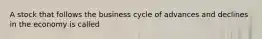 A stock that follows the business cycle of advances and declines in the economy is called