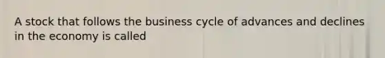 A stock that follows the business cycle of advances and declines in the economy is called