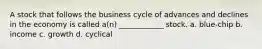 A stock that follows the business cycle of advances and declines in the economy is called a(n) ____________ stock. a. blue-chip b. income c. growth d. cyclical