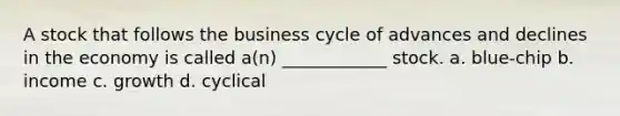 A stock that follows the business cycle of advances and declines in the economy is called a(n) ____________ stock. a. blue-chip b. income c. growth d. cyclical