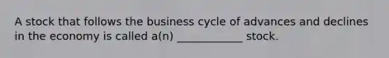 A stock that follows the business cycle of advances and declines in the economy is called a(n) ____________ stock.