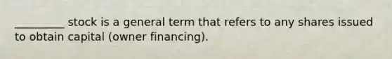 _________ stock is a general term that refers to any shares issued to obtain capital (owner financing).