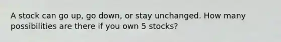 A stock can go​ up, go​ down, or stay unchanged. How many possibilities are there if you own 5 stocks?