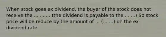 When stock goes ex dividend, the buyer of the stock does not receive the ... ... ... (the dividend is payable to the ... ...) So stock price will be reduce by the amount of ... (... ...) on the ex-dividend rate