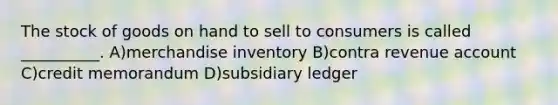 The stock of goods on hand to sell to consumers is called __________. A)merchandise inventory B)contra revenue account C)credit memorandum D)subsidiary ledger