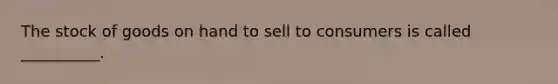 The stock of goods on hand to sell to consumers is called __________.