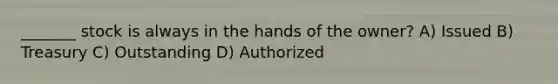 _______ stock is always in the hands of the owner? A) Issued B) Treasury C) Outstanding D) Authorized