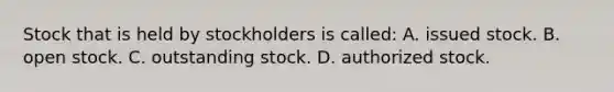 Stock that is held by stockholders is​ called: A. issued stock. B. open stock. C. outstanding stock. D. authorized stock.