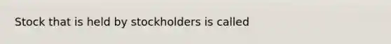 Stock that is held by stockholders is​ called