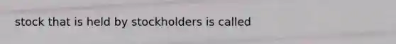 stock that is held by stockholders is called