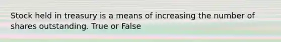 Stock held in treasury is a means of increasing the number of shares outstanding. True or False