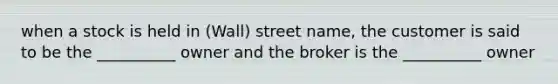 when a stock is held in (Wall) street name, the customer is said to be the __________ owner and the broker is the __________ owner