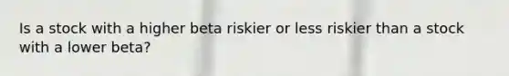 Is a stock with a higher beta riskier or less riskier than a stock with a lower beta?