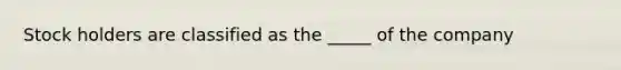 Stock holders are classified as the _____ of the company