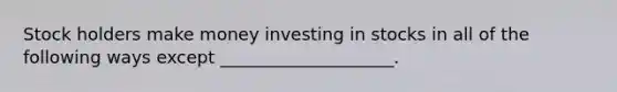 Stock holders make money investing in stocks in all of the following ways except ____________________.