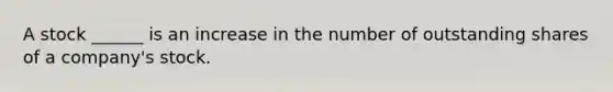 A stock ______ is an increase in the number of outstanding shares of a company's stock.