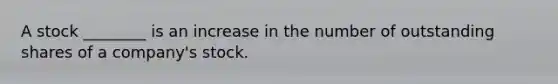 A stock ________ is an increase in the number of outstanding shares of a company's stock.