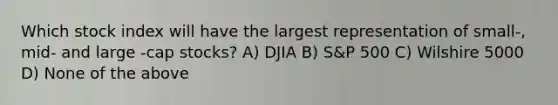 Which stock index will have the largest representation of small-, mid- and large -cap stocks? A) DJIA B) S&P 500 C) Wilshire 5000 D) None of the above