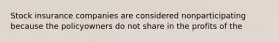 Stock insurance companies are considered nonparticipating because the policyowners do not share in the profits of the