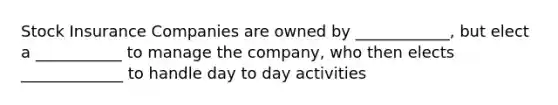 Stock Insurance Companies are owned by ____________, but elect a ___________ to manage the company, who then elects _____________ to handle day to day activities