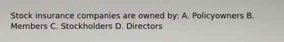 Stock insurance companies are owned by: A. Policyowners B. Members C. Stockholders D. Directors