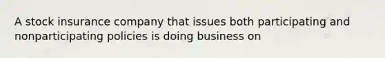 A stock insurance company that issues both participating and nonparticipating policies is doing business on