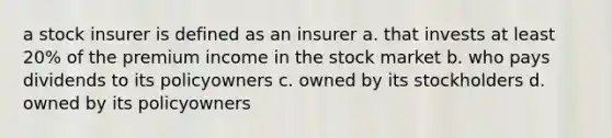 a stock insurer is defined as an insurer a. that invests at least 20% of the premium income in the stock market b. who pays dividends to its policyowners c. owned by its stockholders d. owned by its policyowners