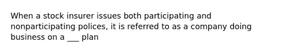 When a stock insurer issues both participating and nonparticipating polices, it is referred to as a company doing business on a ___ plan